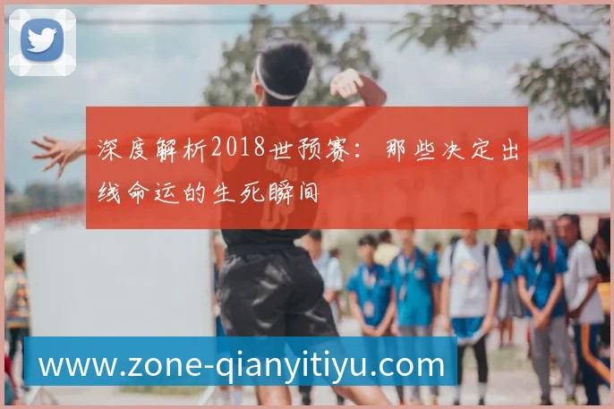 深度解析2018世预赛：那些决定出线命运的生死瞬间