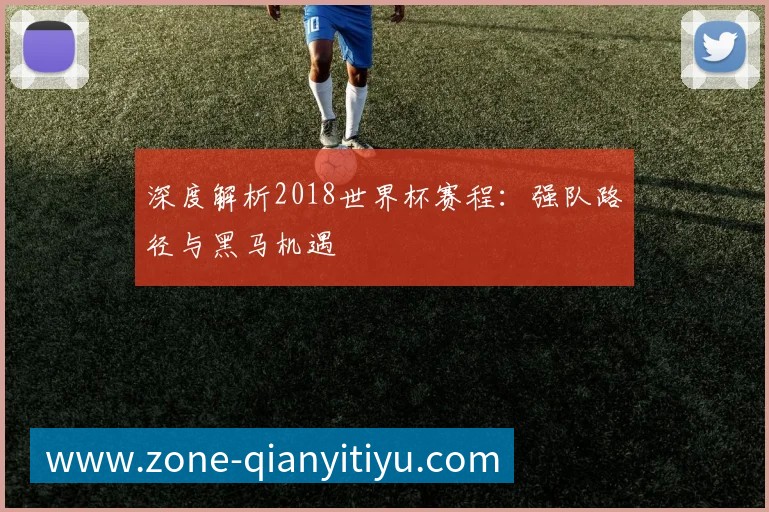 深度解析2018世界杯赛程：强队路径与黑马机遇
