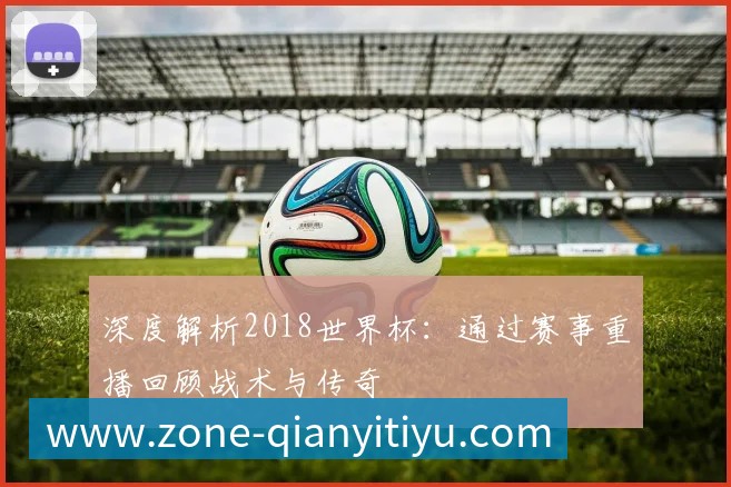 深度解析2018世界杯：通过赛事重播回顾战术与传奇