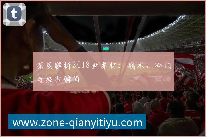 深度解析2018世界杯：战术、冷门与经典瞬间