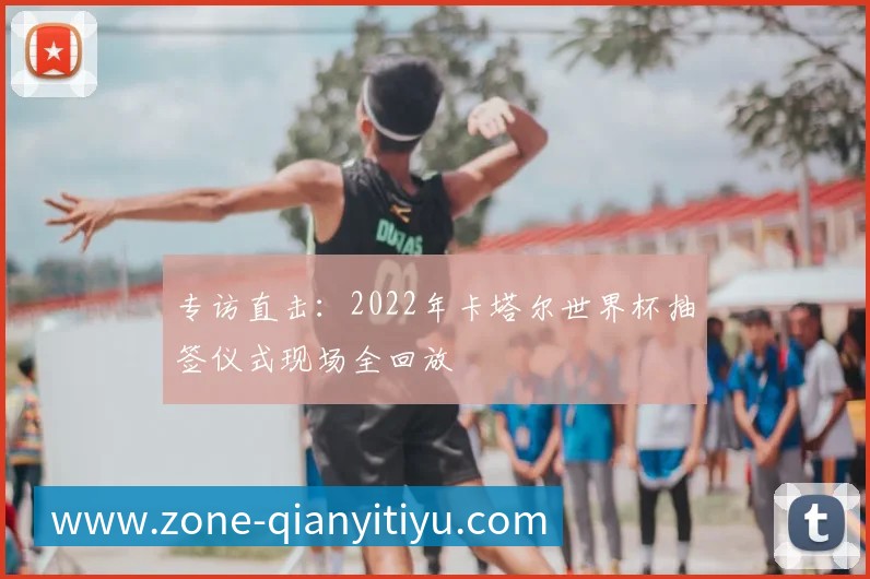专访直击：2022年卡塔尔世界杯抽签仪式现场全回放