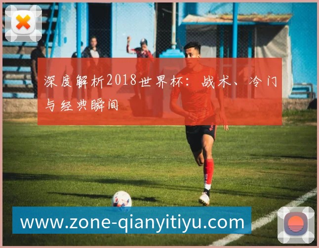 深度解析2018世界杯：战术、冷门与经典瞬间