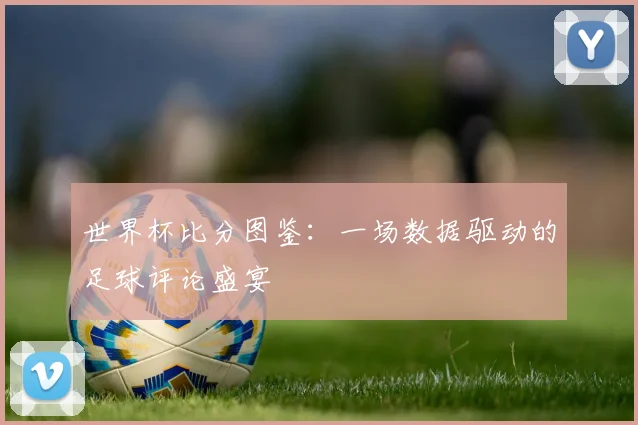 千亿体育图鉴:一场数据驱动的足球评论盛宴